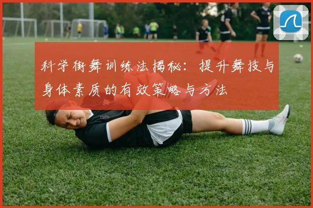 科学街舞训练法揭秘：提升舞技与身体素质的有效策略与方法