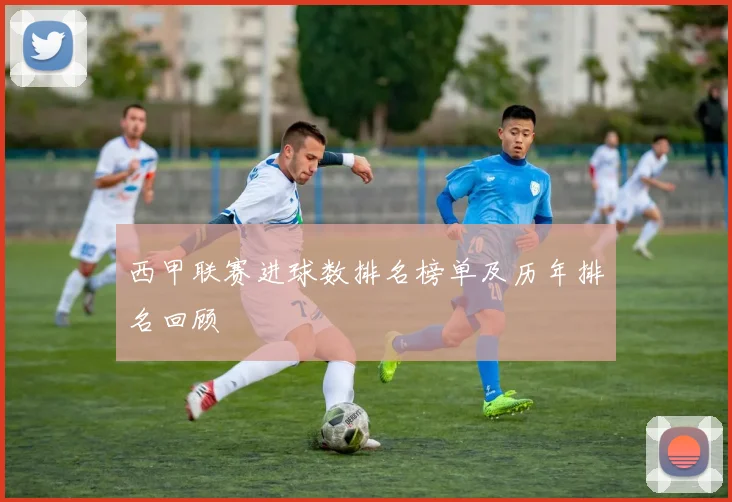 西甲联赛进球数排名榜单及历年排名回顾