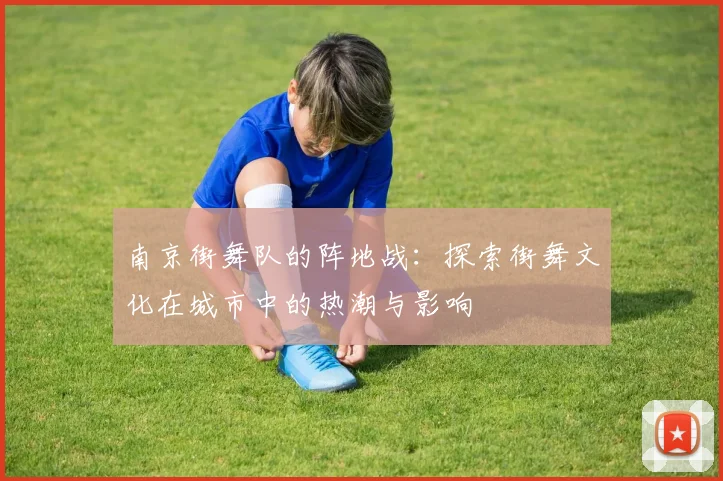 南京街舞队的阵地战：探索街舞文化在城市中的热潮与影响