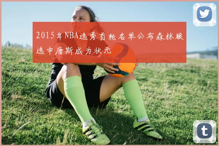 2015年NBA选秀首轮名单公布森林狼选中唐斯成为状元