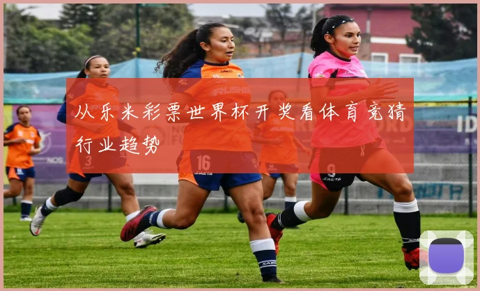 从乐米彩票世界杯开奖看体育竞猜行业趋势