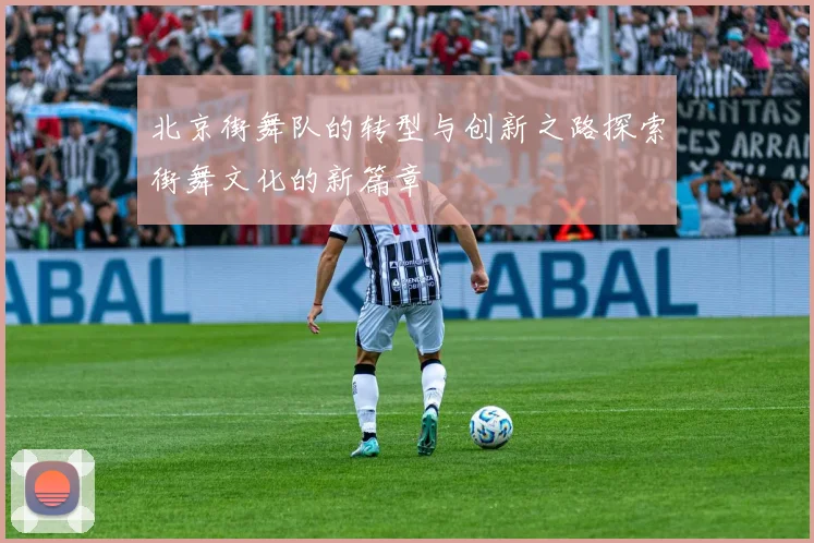 北京街舞队的转型与创新之路探索街舞文化的新篇章