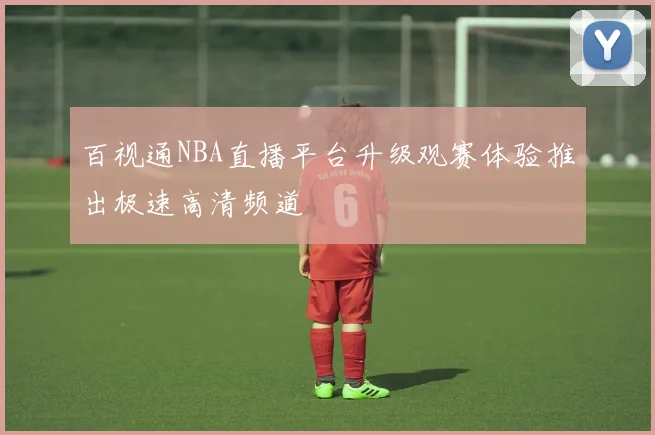 百视通NBA直播平台升级观赛体验推出极速高清频道