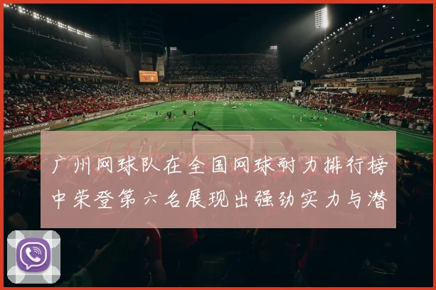 广州网球队在全国网球耐力排行榜中荣登第六名展现出强劲实力与潜力