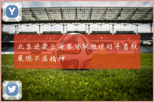 北京逆袭上海客场取胜送对手首败展现不屈精神