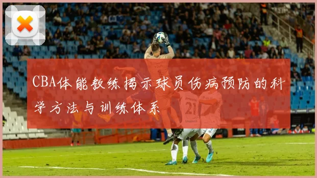 CBA体能教练揭示球员伤病预防的科学方法与训练体系