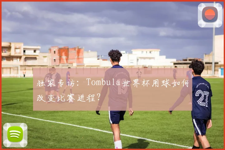 独家专访：Tombula世界杯用球如何改变比赛进程？
