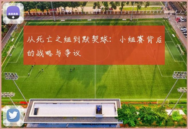 从死亡之组到默契球：小组赛背后的战略与争议
