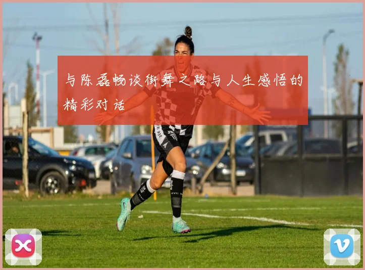 与陈磊畅谈街舞之路与人生感悟的精彩对话