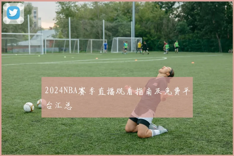 2024NBA赛季直播观看指南及免费平台汇总