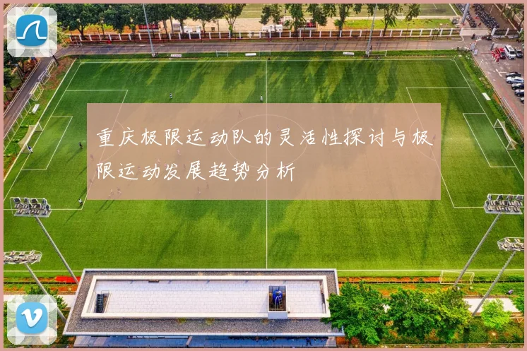 重庆极限运动队的灵活性探讨与极限运动发展趋势分析