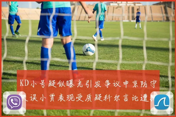 KD小号疑似曝光引发争议申京防守失误小贾表现受质疑科尔言论遭批评