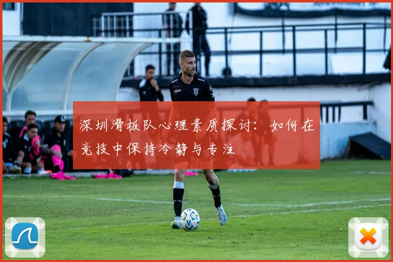 深圳滑板队心理素质探讨：如何在竞技中保持冷静与专注