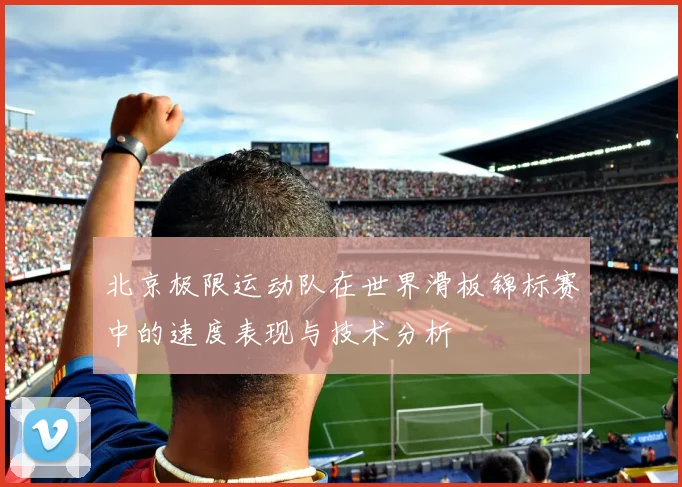 北京极限运动队在世界滑板锦标赛中的速度表现与技术分析