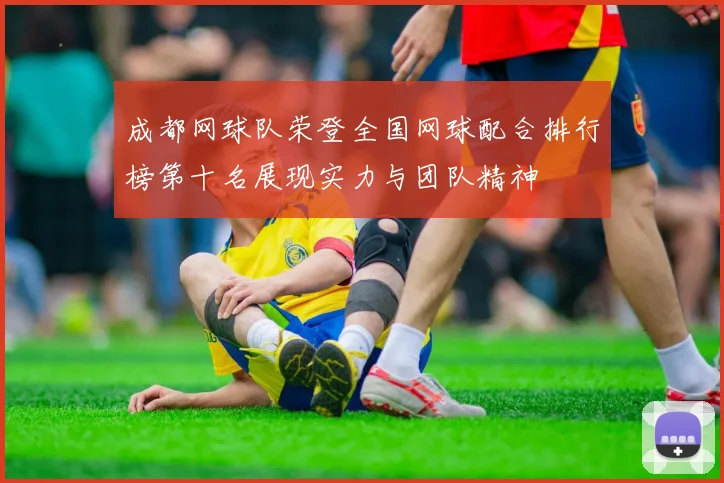 成都网球队荣登全国网球配合排行榜第十名展现实力与团队精神